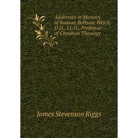 

Книга Addresses in Memory of Ranson Bethune Welch, D.D., LL.D., Professor of Christian Theology