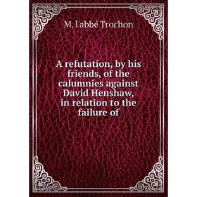 

Книга A refutation, by his friends, of the calumnies against David Henshaw, in relation to the failure of