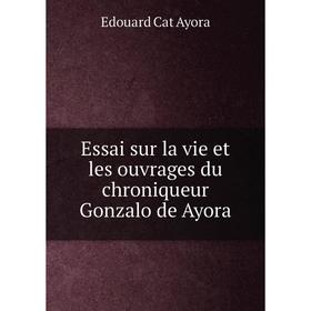 

Книга Essai sur la vie et les ouvrages du chroniqueur Gonzalo de Ayora