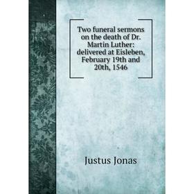 

Книга Two funeral sermons on the death of Dr. Martin Luther: delivered at Eisleben, February 19th and 20th, 1546