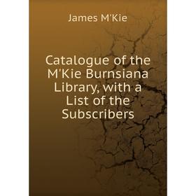 

Книга Catalogue of the M'Kie Burnsiana Library, with a List of the Subscribers