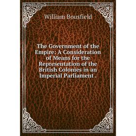

Книга The Government of the Empire: A Consideration of Means for the Representation of the British Colonies in an Imperial Parliament.