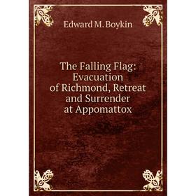 

Книга The Falling Flag: Evacuation of Richmond, Retreat and Surrender at Appomattox