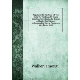 

Книга Argument In The Case Of The State Vs. The Bank Of South Carolina: Scire Facias To Repeal A Charter For Misuser In Suspending Specie Payments