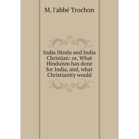 

Книга India Hindu and India Christian: or, What Hinduism has done for India, and, what Christianity would