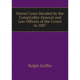 

Книга Patent Cases Decided by the Comptroller-General and Law Officers of the Crown in 1887