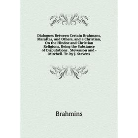 

Книга Dialogues Between Certain Brahmans, Marattas, and Others, and a Christian, On the Hindoe and Christian Religions, Being the Substance of Disputa