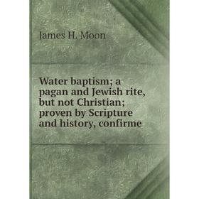 

Книга Water baptism a pagan and Jewish rite, but not Christian proven by Scripture and history, confirme