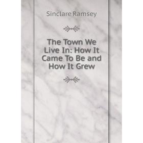 

Книга The Town We Live In: How It Came To Be and How It Grew