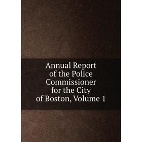 

Книга Annual Report of the Police Commissioner for the City of Boston, Volume 1