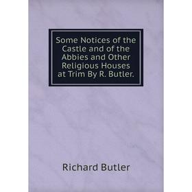 

Книга Some Notices of the Castle and of the Abbies and Other Religious Houses at Trim By R. Butler.