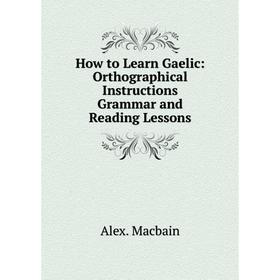 

Книга How to Learn Gaelic: Orthographical Instructions Grammar and Reading Lessons