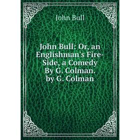 

Книга John Bull: or an Englishman's Fire-Side, a Comedy By G. Colman. by G. Colman