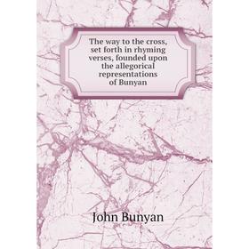 

Книга The way to the cross, set forth in rhyming verses, founded upon the allegorical representations of Bunyan