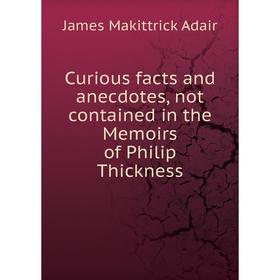

Книга Curious facts and anecdotes, not contained in the Memoirs of Philip Thickness