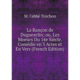 

Книга La Rançon de Duguesclinou, Les Moeurs Du 14e Siècle. Comédie en 3 Actes et En Vers