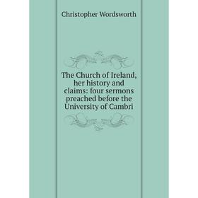 

Книга The Church of Ireland, her history and claims: four sermons preached before the University of Cambri
