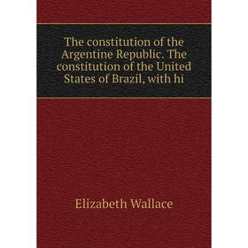 

Книга The constitution of the Argentine Republic. The constitution of the United States of Brazil, with hi