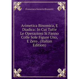 

Книга Arimetica Binomica, E Diadica: In Cui Tutte Le Operazioni Si Fanno Colle Sole Figure Uno, E Zero. (Italian Edition)