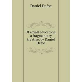 

Книга Of royall educacion; a fragmentary treatise, by Daniel Defoe