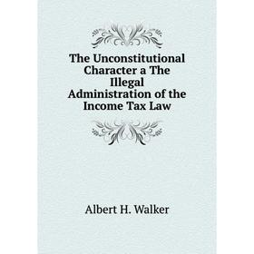 

Книга The Unconstitutional Character a The Illegal Administration of the Income Tax Law