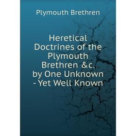 

Книга Heretical Doctrines of the Plymouth Brethren &c. by One Unknown - Yet Well Known