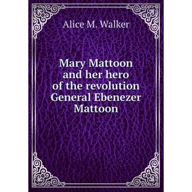 

Книга Mary Mattoon and her hero of the revolution General Ebenezer Mattoon