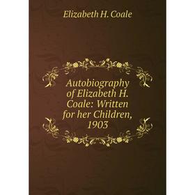 

Книга Autobiography of Elizabeth H. Coale: Written for her Children, 1903