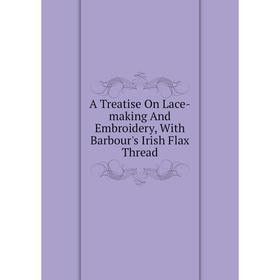 

Книга A Treatise On Lace-making And Embroidery, With Barbour's Irish Flax Thread