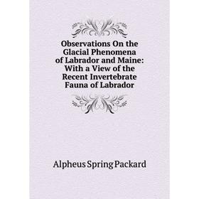 

Книга Observations On the Glacial Phenomena of Labrador and Maine: With a View of the Recent Invertebrate Fauna of Labrador