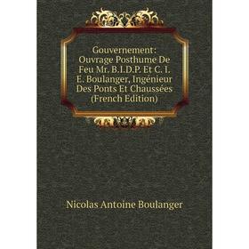 

Книга Gouvernement: Ouvrage Posthume De Feu Mr. B.I.D.P. Et C. I. E. Boulanger, Ingénieur Des Ponts Et Chaussées (French Edition)