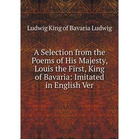 

Книга A Selection from the Poems of His Majesty, Louis the First, King of Bavaria: Imitated in English Ver