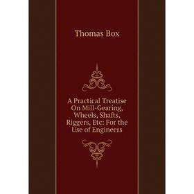 

Книга A Practical Treatise On Mill-Gearing, Wheels, Shafts, Riggers, Etc: For the Use of Engineers