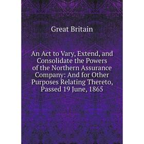 

Книга An Act to Vary, Extend, and Consolidate the Powers of the Northern Assurance Company: And for Other Purposes Relating Thereto, Passed 19 June, 1