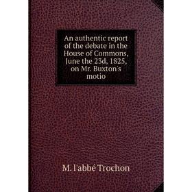 

Книга An authentic report of the debate in the House of Commons, June the 23d, 1825, on Mr. Buxton's motio