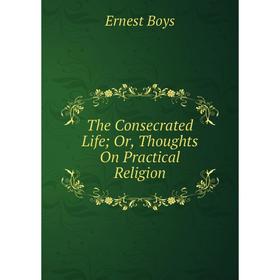 

Книга The Consecrated Life; Or, Thoughts On Practical Religion