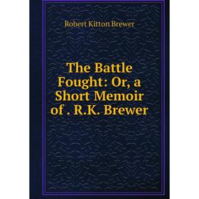 

Книга The Battle Fought: Or, a Short Memoir of. R.K. Brewer