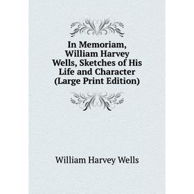 

Книга In Memoriam, William Harvey Wells, Sketches of His Life and Character (Large Print Edition)