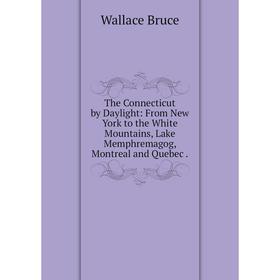 

Книга The Connecticut by Daylight: From New York to the White Mountains, Lake Memphremagog, Montreal and Quebec.