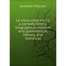 

Книга Le vieux célibataire, a comedy With a biographical memoir and grammatical, literary, and historical