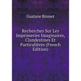 

Книга Recherches Sur Les Imprimeries Imaginaires, Clandestines Et Particulières (French Edition)