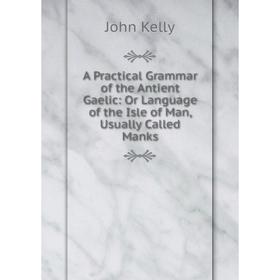 

Книга A Practical Grammar of the Antient Gaelic: Or Language of the Isle of Man, Usually Called Manks