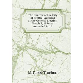 

Книга The Charter of the City of Seattle: Adopted at the General Election March 3, 1896, as Amended in 19