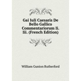 

Книга Gai Iuli Caesaris De Bello Gallico Commentariorum Ii. Iii. (French Edition)