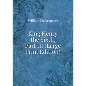 

Книга King Henry the Sixth, Part III (Large Print Edition)