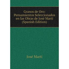 

Книга Granos de Oro: Pensamientos Seleccionados en las Obras de José Martí (Spanish Edition)