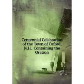 

Книга Centennial Celebration of the Town of Orford, N.H. Containing the Oration