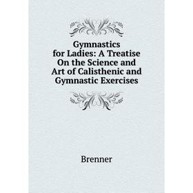 

Книга Gymnastics for Ladies: A Treatise On the Science and Art of Calisthenic and Gymnastic Exercises