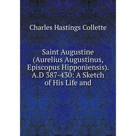 

Книга Saint Augustine (Aurelius Augustinus, Episcopus Hipponiensis). A.D 387-430: A Sketch of His Life and
