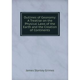 

Книга Outlines of Geonomy: A Treatise on the Physical Laws of the Earth and the Creation of Continents